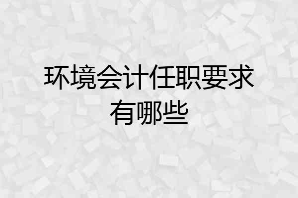 环境会计任职要求有哪些