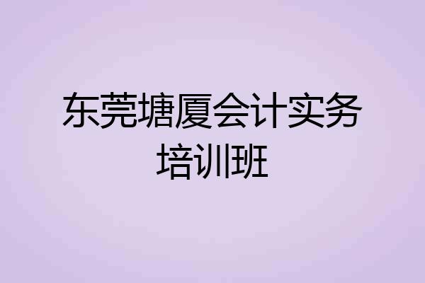 东莞塘厦会计实务培训班