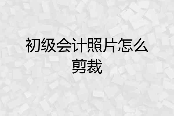 初级会计照片怎么剪裁