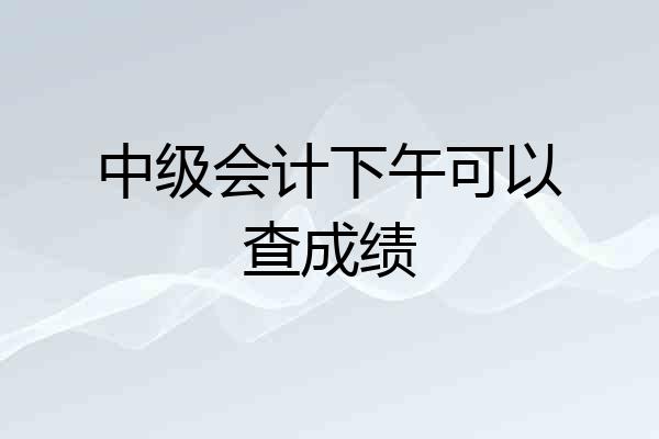中级会计下午可以查成绩