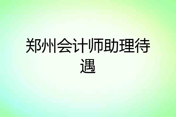 郑州会计师助理待遇