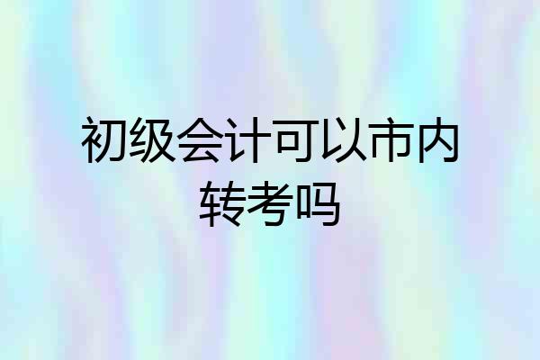 初级会计可以市内转考吗