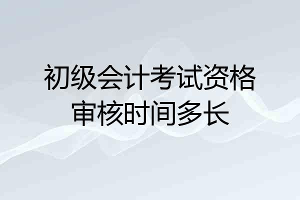 初级会计考试资格审核时间多长