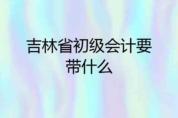 吉林省初级会计要带什么