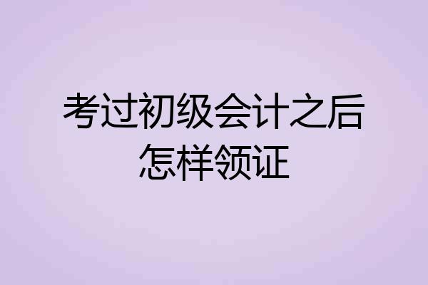 考过初级会计之后怎样领证