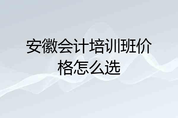 安徽会计培训班价格怎么选
