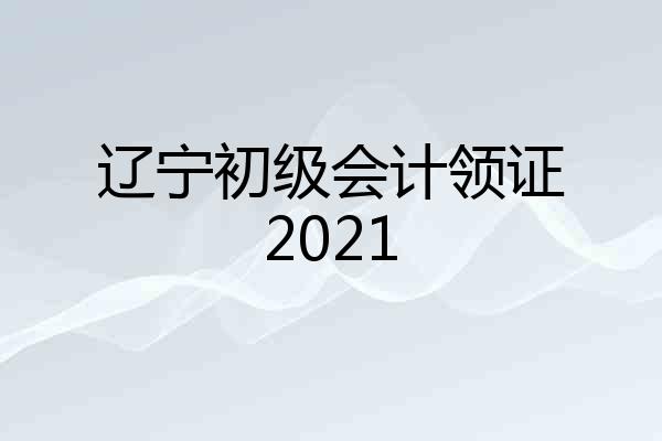 辽宁初级会计领证2021