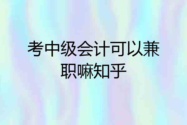 考中级会计可以兼职嘛知乎