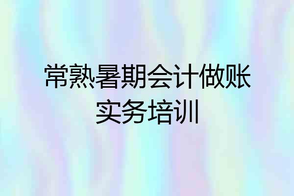常熟暑期会计做账实务培训