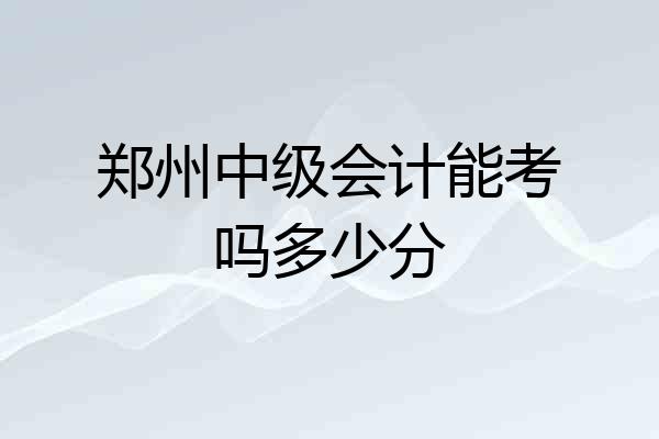 郑州中级会计能考吗多少分