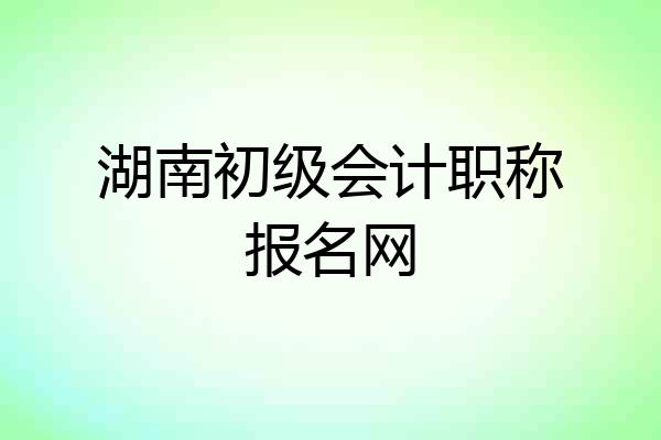 湖南初级会计职称报名网
