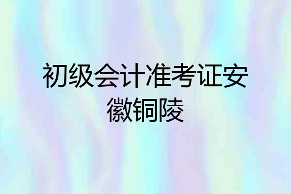初级会计准考证安徽铜陵