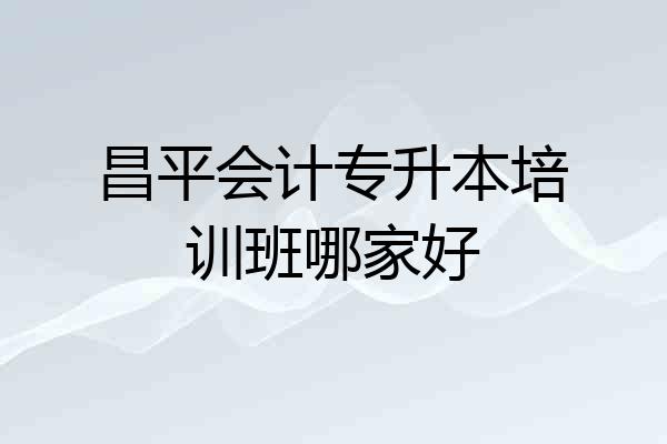 昌平会计专升本培训班哪家好
