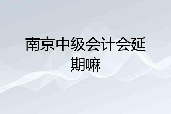南京中级会计会延期嘛