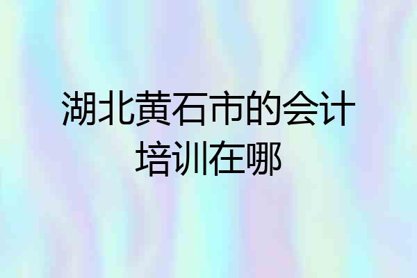 湖北黄石市的会计培训在哪