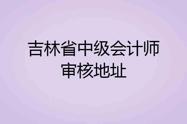 吉林省中级会计师审核地址