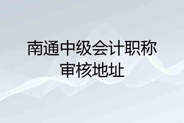 南通中级会计职称审核地址