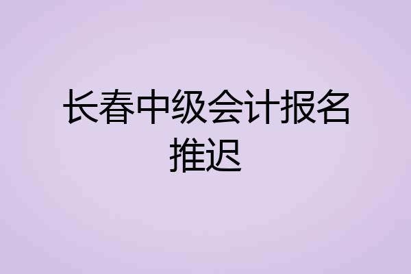 长春中级会计报名推迟
