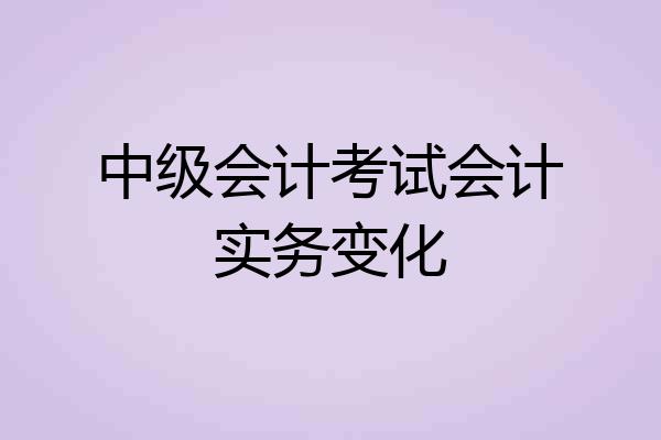 中级会计考试会计实务变化