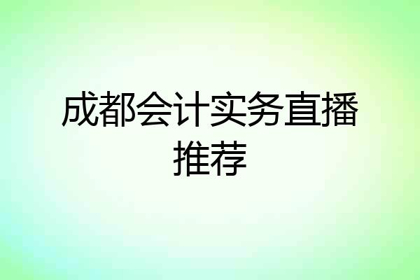 成都会计实务直播推荐