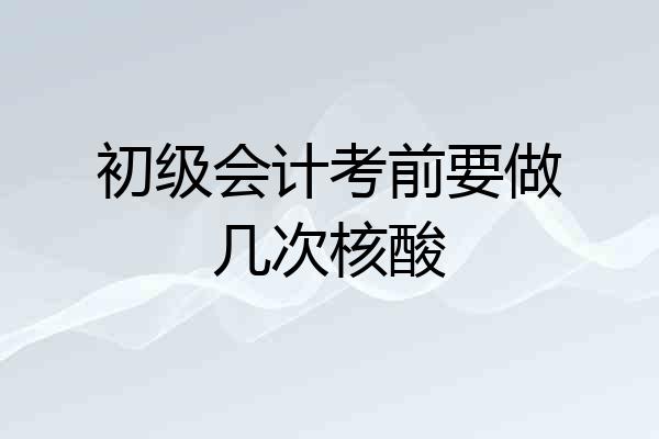 初级会计考前要做几次核酸
