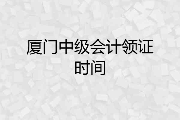 厦门中级会计领证时间