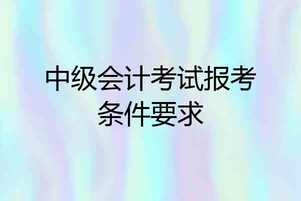中级会计考试报考条件要求