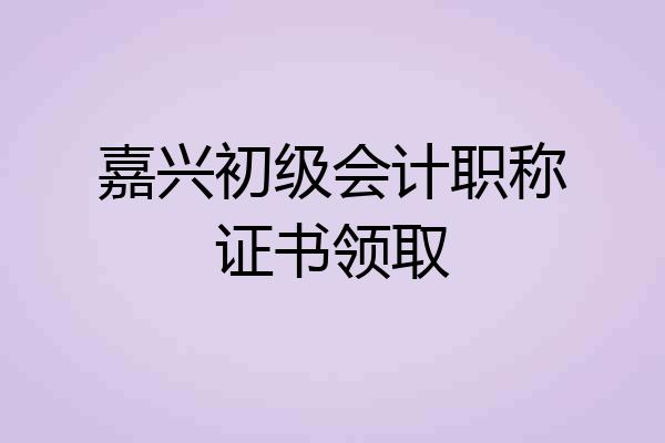嘉兴初级会计职称证书领取