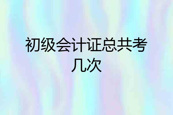 初级会计证总共考几次