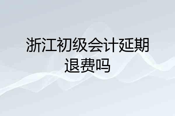 浙江初级会计延期退费吗