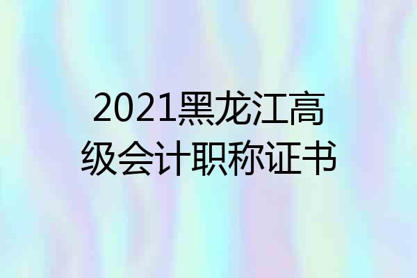 2021黑龙江高级会计职称证书