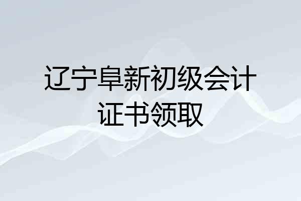 辽宁阜新初级会计证书领取