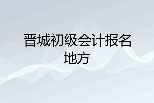 晋城初级会计报名地方
