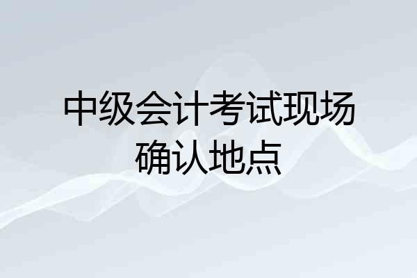 中级会计考试现场确认地点