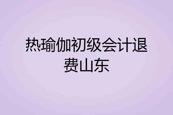 热瑜伽初级会计退费山东