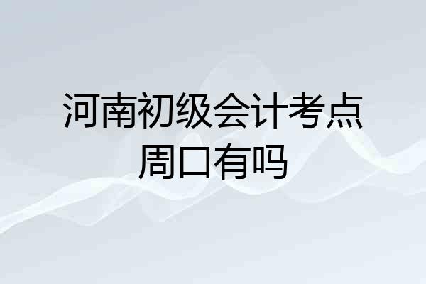 河南初级会计考点周口有吗