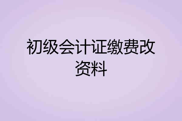 初级会计证缴费改资料
