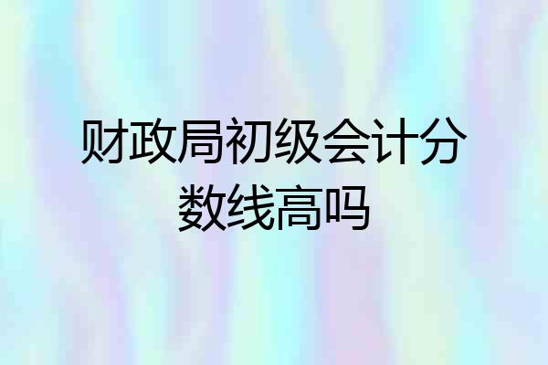 财政局初级会计分数线高吗