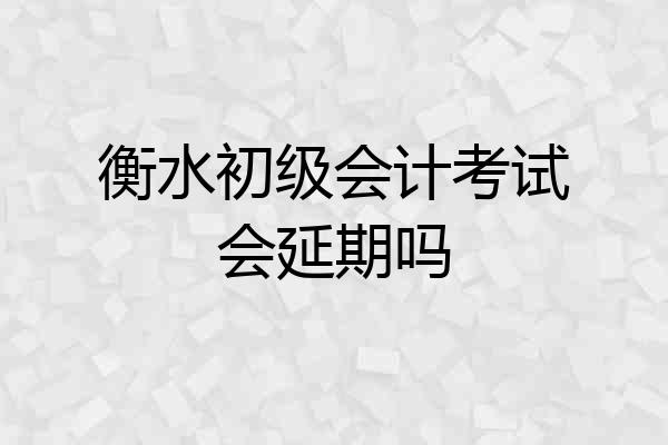 衡水初级会计考试会延期吗