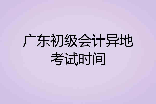 广东初级会计异地考试时间