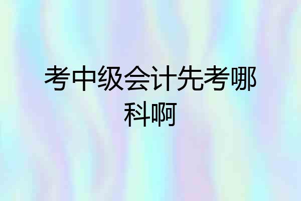 考中级会计先考哪科啊