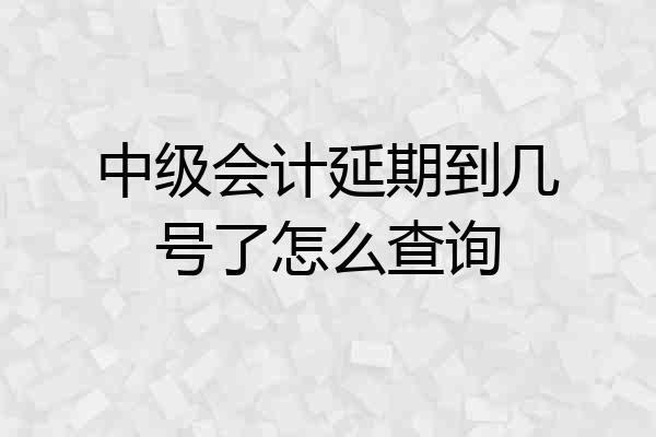 中级会计延期到几号了怎么查询