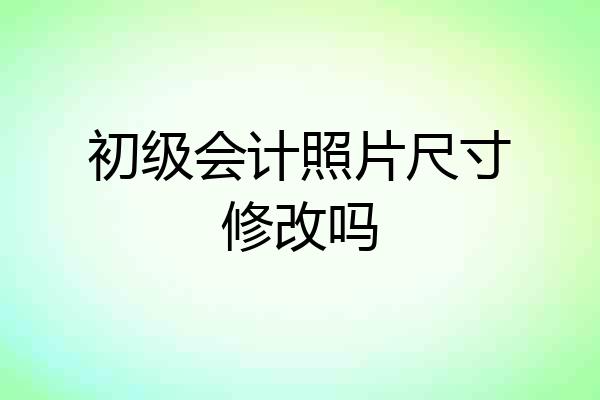 初级会计照片尺寸修改吗