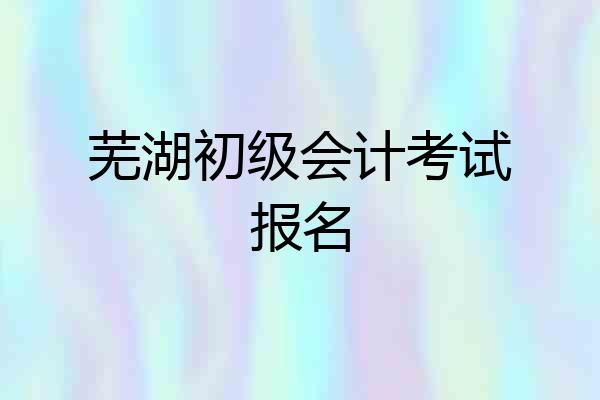 芜湖初级会计考试报名