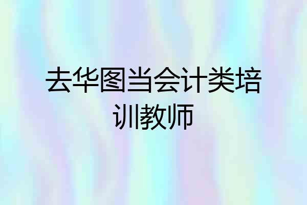 去华图当会计类培训教师