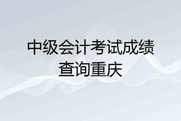 中级会计考试成绩查询重庆