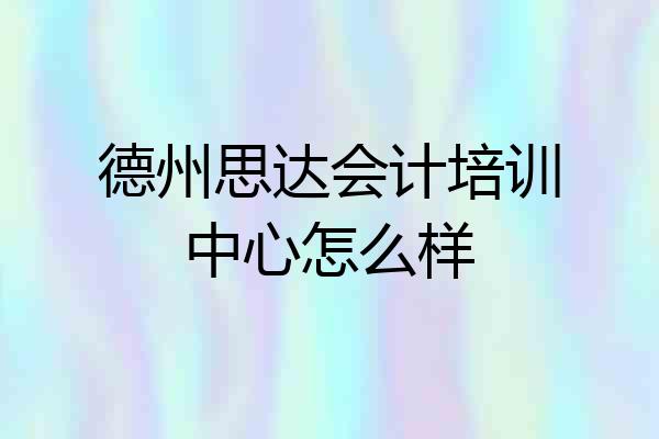 德州思达会计培训中心怎么样