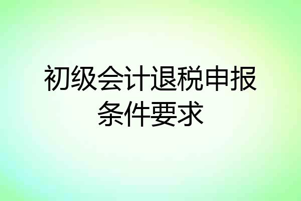 初级会计退税申报条件要求