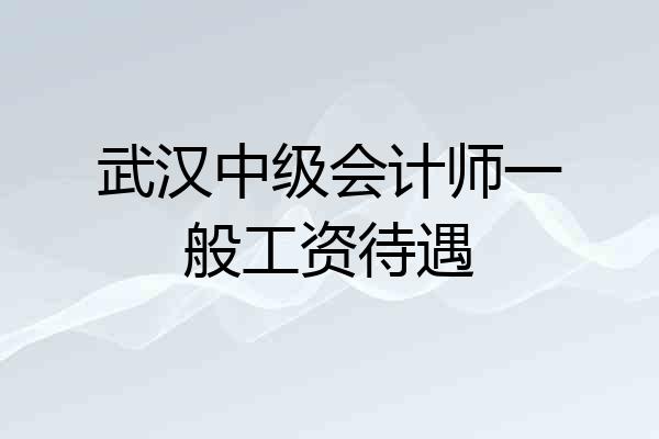 武汉中级会计师一般工资待遇