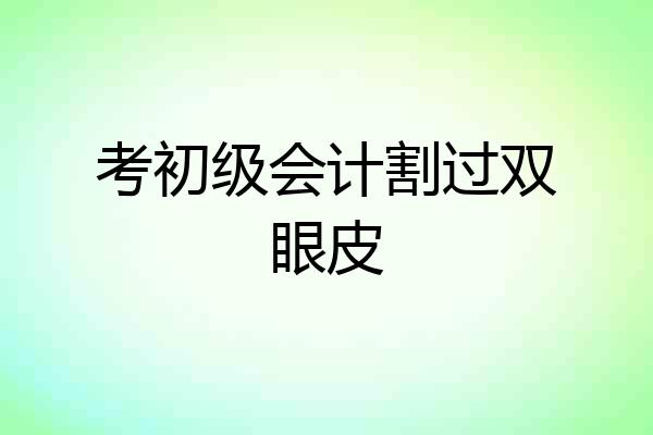 考初级会计割过双眼皮